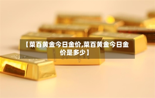【菜百黄金今日金价,菜百黄金今日金价是多少】