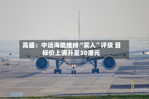 高盛：中远海能维持“买入	”评级 目标价上调升至30港元-第3张图片