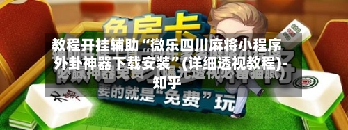 教程开挂辅助“微乐四川麻将小程序外卦神器下载安装”(详细透视教程)-知乎