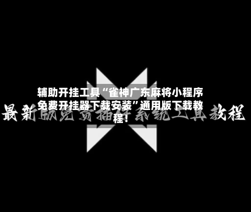 辅助开挂工具“雀神广东麻将小程序免费开挂器下载安装”通用版下载教程！-第3张图片