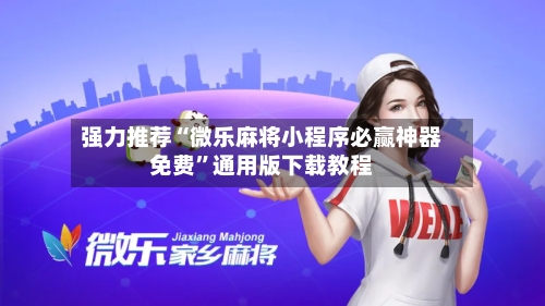 强力推荐“微乐麻将小程序必赢神器免费”通用版下载教程-第3张图片