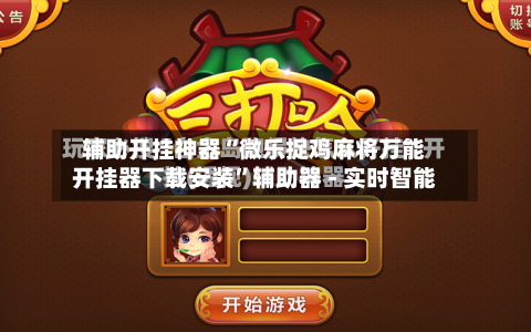 辅助开挂神器“微乐捉鸡麻将万能开挂器下载安装”辅助器 - 实时智能-第2张图片