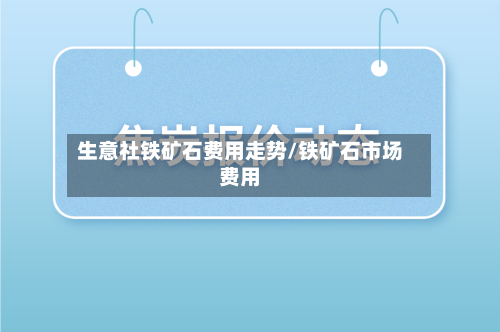 生意社铁矿石费用走势/铁矿石市场费用