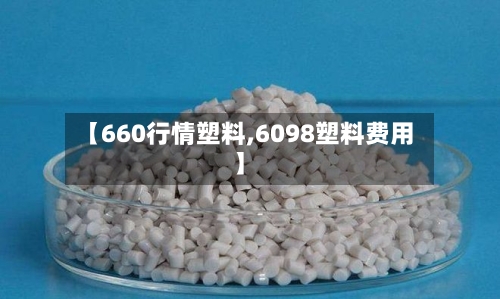 【660行情塑料,6098塑料费用】-第2张图片