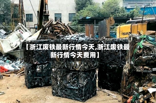 【浙江废铁最新行情今天,浙江废铁最新行情今天费用】