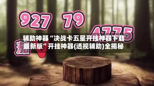 辅助神器“决战卡五星开挂神器下载最新版	”开挂神器{透视辅助}全揭秘-第3张图片