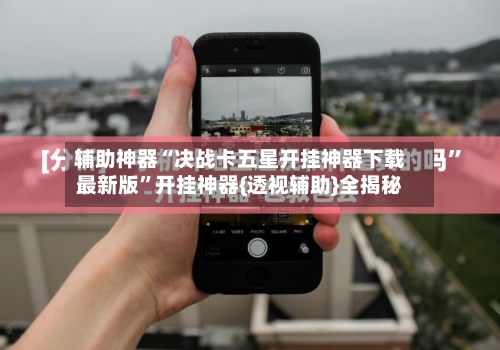 辅助神器“决战卡五星开挂神器下载最新版”开挂神器{透视辅助}全揭秘-第2张图片