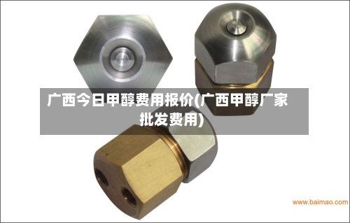 广西今日甲醇费用报价(广西甲醇厂家批发费用)