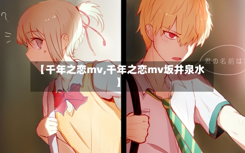 【千年之恋mv,千年之恋mv坂井泉水】-第2张图片