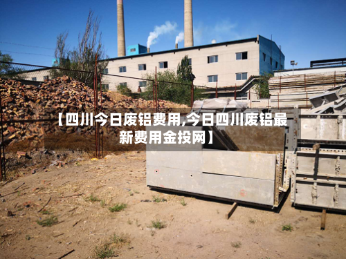 【四川今日废铝费用,今日四川废铝最新费用金投网】-第2张图片