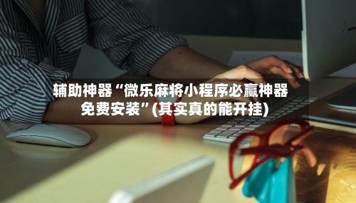 辅助神器“微乐麻将小程序必赢神器免费安装”(其实真的能开挂)-第3张图片