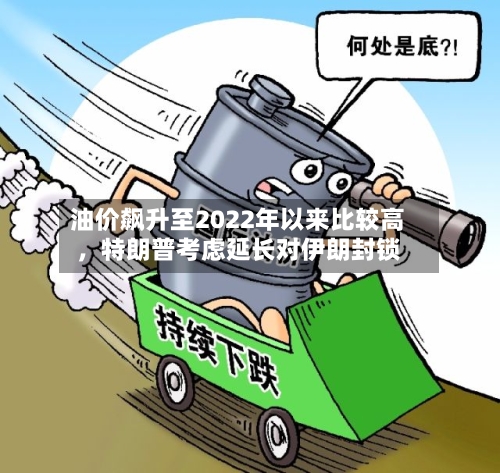 油价飙升至2022年以来比较高，特朗普考虑延长对伊朗封锁-第2张图片