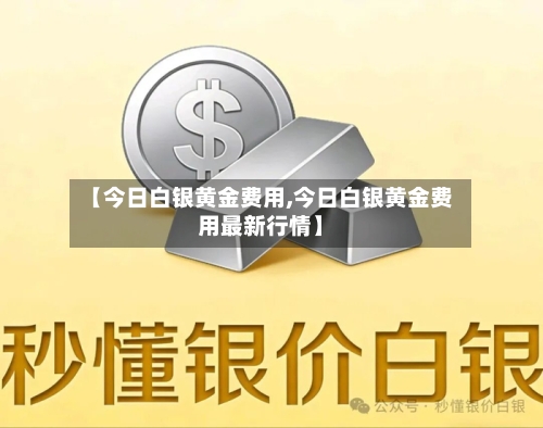 【今日白银黄金费用,今日白银黄金费用最新行情】-第2张图片