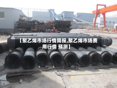 【聚乙烯市场行情简报,聚乙烯市场费用行情 预测】