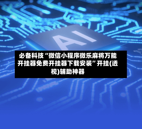 必备科技“微信小程序微乐麻将万能开挂器免费开挂器下载安装	”开挂(透视)辅助神器-第2张图片