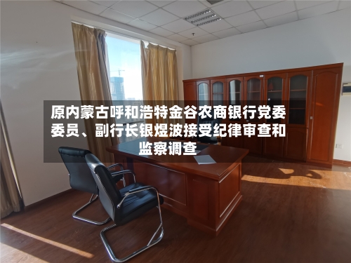 原内蒙古呼和浩特金谷农商银行党委委员、副行长银煜波接受纪律审查和监察调查-第2张图片