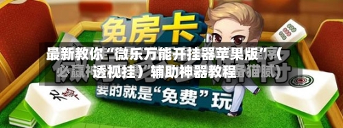 最新教你“微乐万能开挂器苹果版	”（透视挂）辅助神器教程-第2张图片