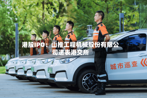 港股IPO：山推工程机械股份有限公司递表港交所