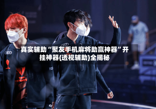 真实辅助“聚友手机麻将助赢神器	”开挂神器{透视辅助}全揭秘-第2张图片