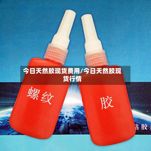 今日天然胶现货费用/今日天然胶现货行情