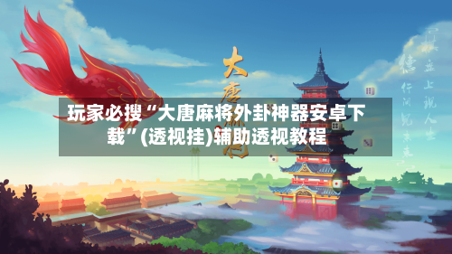 玩家必搜“大唐麻将外卦神器安卓下载”(透视挂)辅助透视教程-第2张图片