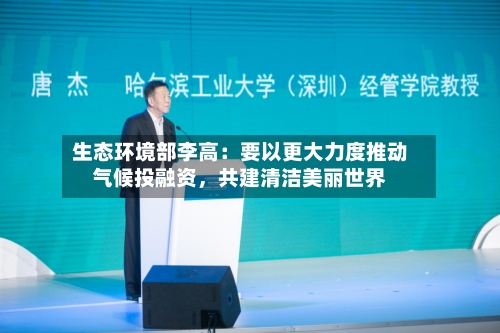 生态环境部李高：要以更大力度推动气候投融资	，共建清洁美丽世界-第2张图片