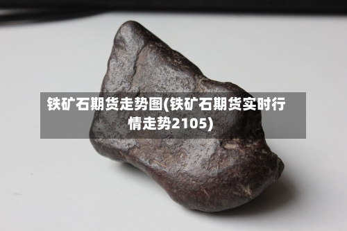 铁矿石期货走势图(铁矿石期货实时行情走势2105)-第2张图片