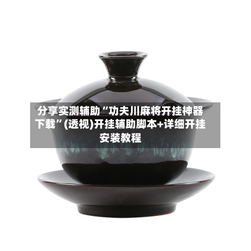 分享实测辅助“功夫川麻将开挂神器下载”(透视)开挂辅助脚本+详细开挂安装教程