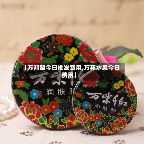 【万邦梨今日批发费用,万邦水果今日费用】