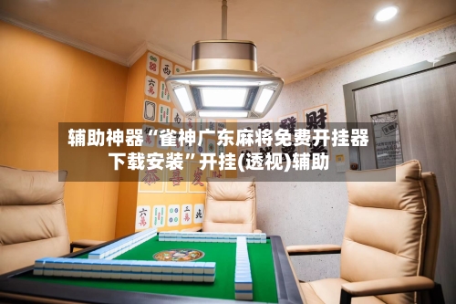 辅助神器“雀神广东麻将免费开挂器下载安装	”开挂(透视)辅助-第2张图片