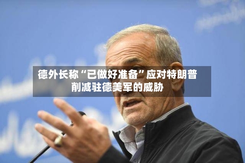 德外长称“已做好准备”应对特朗普削减驻德美军的威胁-第3张图片