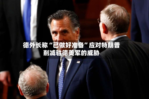 德外长称“已做好准备”应对特朗普削减驻德美军的威胁-第2张图片