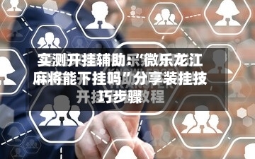 实测开挂辅助:“微乐龙江麻将能下挂吗”分享装挂技巧步骤-第2张图片