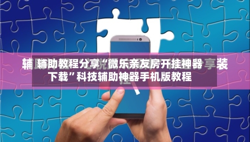 辅助教程分享“微乐亲友房开挂神器下载	”科技辅助神器手机版教程-第2张图片