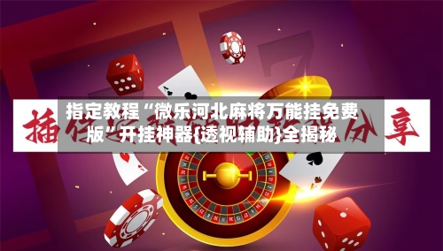 指定教程“微乐河北麻将万能挂免费版”开挂神器{透视辅助}全揭秘