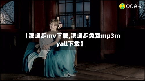 【滨崎步mv下载,滨崎步免费mp3myall下载】-第3张图片