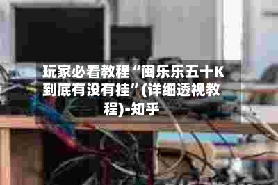 玩家必看教程“闽乐乐五十K到底有没有挂”(详细透视教程)-知乎-第2张图片
