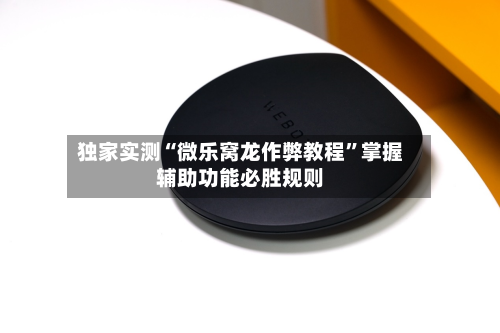 独家实测“微乐窝龙作弊教程”掌握辅助功能必胜规则