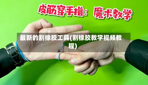 最新的割橡胶工具(割橡胶教学视频教程)-第2张图片