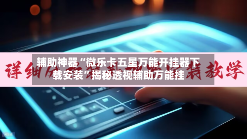 辅助神器“微乐卡五星万能开挂器下载安装”揭秘透视辅助万能挂-第3张图片