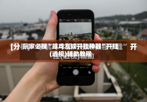 玩家必搜“琼戏互娱开挂神器”开挂(透视)辅助教程