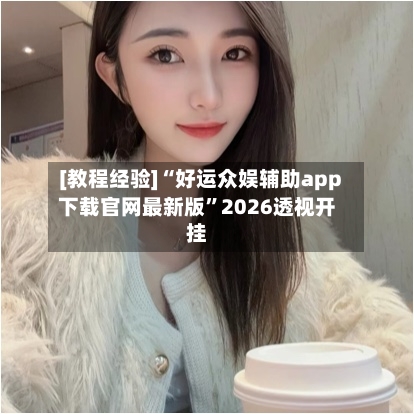 [教程经验]“好运众娱辅助app下载官网最新版”2026透视开挂-第2张图片