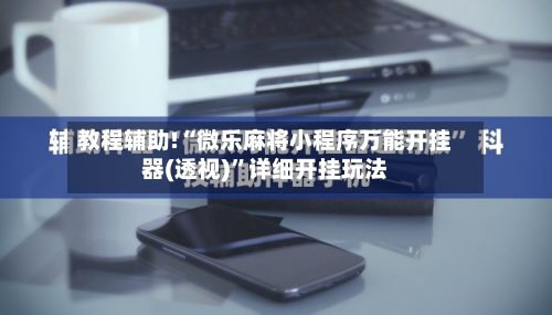教程辅助!“微乐麻将小程序万能开挂器(透视)	”详细开挂玩法-第2张图片