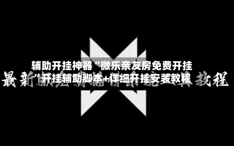 辅助开挂神器“微乐亲友房免费开挂”开挂辅助脚本+详细开挂安装教程
