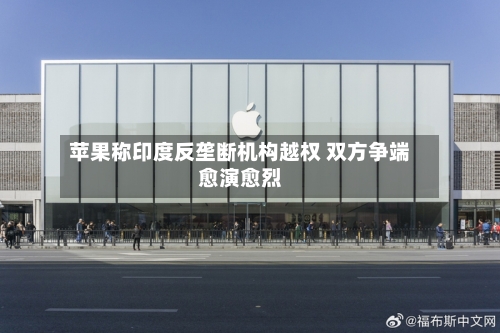 苹果称印度反垄断机构越权 双方争端愈演愈烈