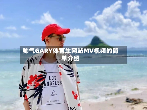 帅气GARY体育生网站MV视频的简单介绍-第2张图片