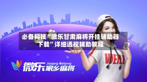 必备科技“微乐甘肃麻将开挂辅助器下载”详细透视辅助教程-第3张图片