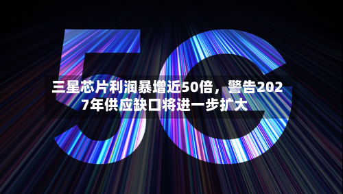 三星芯片利润暴增近50倍	，警告2027年供应缺口将进一步扩大-第2张图片