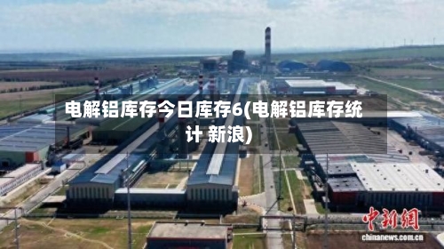 电解铝库存今日库存6(电解铝库存统计 新浪)-第2张图片