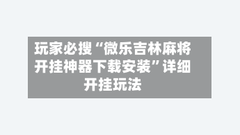 玩家必搜“微乐吉林麻将开挂神器下载安装	”详细开挂玩法-第2张图片